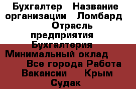 Бухгалтер › Название организации ­ Ломбард №1 › Отрасль предприятия ­ Бухгалтерия › Минимальный оклад ­ 11 000 - Все города Работа » Вакансии   . Крым,Судак